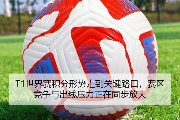 T1世界赛积分形势走到关键路口，赛区竞争与出线压力正在同步放大