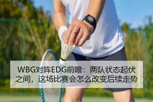 WBG对阵EDG前瞻：两队状态起伏之间，这场比赛会怎么改变后续走势