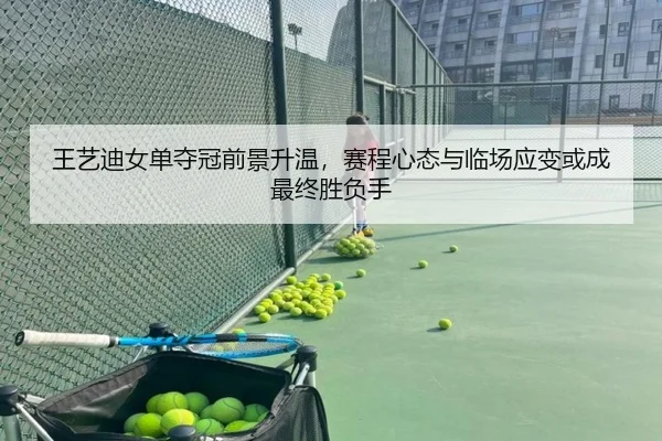 王艺迪女单夺冠前景升温，赛程心态与临场应变或成最终胜负手